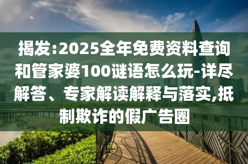 揭發(fā):2025全年免費(fèi)資料查詢和管家婆100謎語怎么玩-詳盡解答、專家解讀解釋與落實(shí),抵制欺詐的假廣告圈