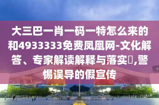 大三巴一肖一碼一特怎么來的和4933333免費(fèi)鳳凰網(wǎng)-文化解答、專家解讀解釋與落實(shí)?,警惕誤導(dǎo)的假宣傳