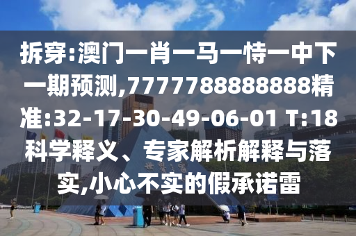 拆穿:澳門一肖一馬一恃一中下一期預(yù)測,7777788888888精準(zhǔn):32-17-30-49-06-01 T:18科學(xué)釋義、專家解析解釋與落實(shí),小心不實(shí)的假承諾雷