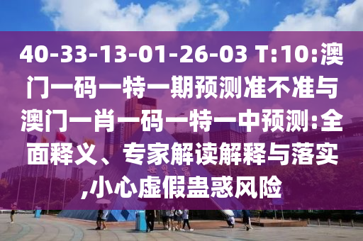 40-33-13-01-26-03 T:10:澳門(mén)一碼一特一期預(yù)測(cè)準(zhǔn)不準(zhǔn)與澳門(mén)一肖一碼一特一中預(yù)測(cè):全面釋義、專家解讀解釋與落實(shí),小心虛假蠱惑風(fēng)險(xiǎn)