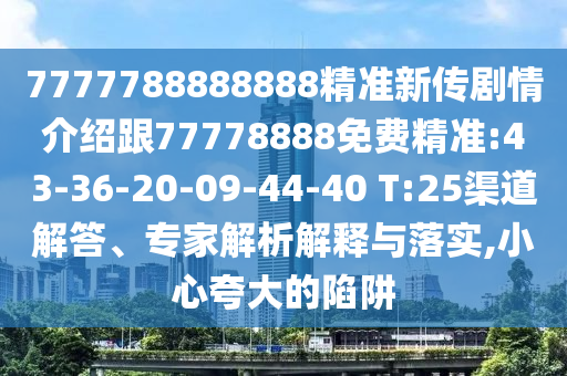 7777788888888精準(zhǔn)新傳劇情介紹跟77778888免費(fèi)精準(zhǔn):43-36-20-09-44-40 T:25渠道解答、專家解析解釋與落實(shí),小心夸大的陷阱