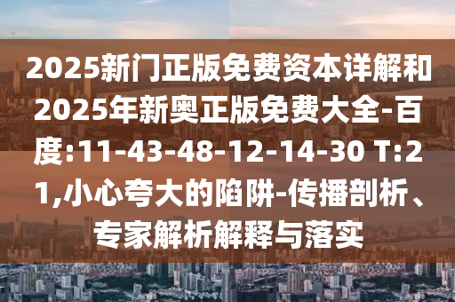 2025新門正版免費資本詳解和2025年新奧正版免費大全-百度:11-43-48-12-14-30 T:21,小心夸大的陷阱-傳播剖析、專家解析解釋與落實