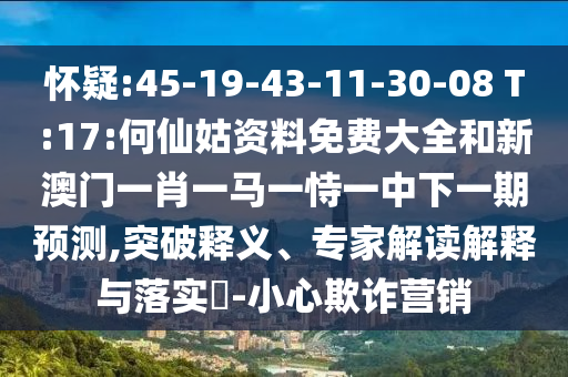 懷疑:45-19-43-11-30-08 T:17:何仙姑資料免費(fèi)大全和新澳門一肖一馬一恃一中下一期預(yù)測,突破釋義、專家解讀解釋與落實(shí)?-小心欺詐營銷