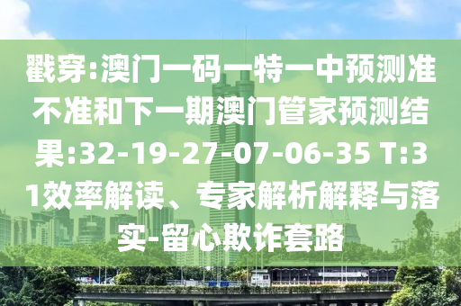 戳穿:澳門一碼一特一中預(yù)測(cè)準(zhǔn)不準(zhǔn)和下一期澳門管家預(yù)測(cè)結(jié)果:32-19-27-07-06-35 T:31效率解讀、專家解析解釋與落實(shí)-留心欺詐套路