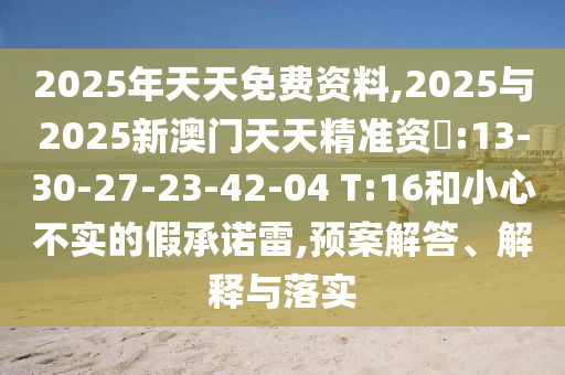 2025年天天免費(fèi)資料,2025與2025新澳門天天精準(zhǔn)資枓:13-30-27-23-42-04 T:16和小心不實(shí)的假承諾雷,預(yù)案解答、解釋與落實(shí)