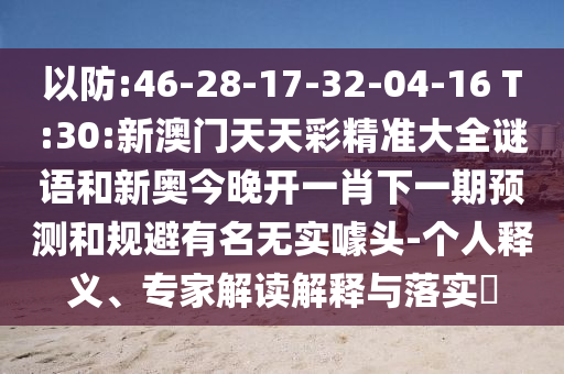 以防:46-28-17-32-04-16 T:30:新澳門天天彩精準大全謎語和新奧今晚開一肖下一期預測和規(guī)避有名無實噱頭-個人釋義、專家解讀解釋與落實?