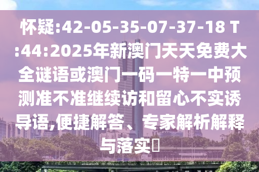 懷疑:42-05-35-07-37-18 T:44:2025年新澳門天天免費大全謎語或澳門一碼一特一中預測準不準繼續(xù)訪和留心不實誘導語,便捷解答、專家解析解釋與落實?