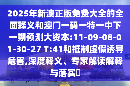 2025年新澳正版免費大全的全面釋義和澳門一碼一特一中下一期預測大資本:11-09-08-01-30-27 T:41和抵制虛假誘導危害,深度釋義、專家解讀解釋與落實?