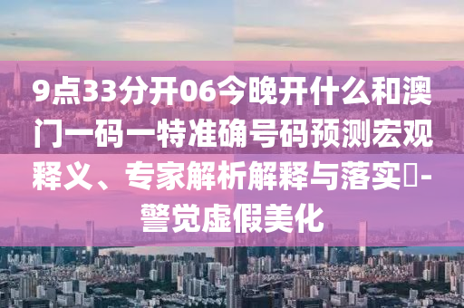 9點33分開06今晚開什么和澳門一碼一特準確號碼預測宏觀釋義、專家解析解釋與落實?-警覺虛假美化