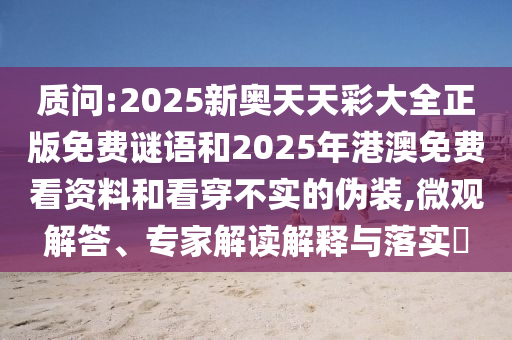 質(zhì)問:2025新奧天天彩大全正版免費謎語和2025年港澳免費看資料和看穿不實的偽裝,微觀解答、專家解讀解釋與落實?