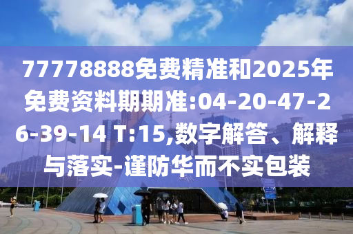 77778888免費(fèi)精準(zhǔn)和2025年免費(fèi)資料期期準(zhǔn):04-20-47-26-39-14 T:15,數(shù)字解答、解釋與落實(shí)-謹(jǐn)防華而不實(shí)包裝