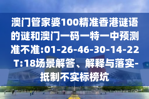 澳門管家婆100精準(zhǔn)香港謎語的謎和澳門一碼一特一中預(yù)測準(zhǔn)不準(zhǔn):01-26-46-30-14-22 T:18場景解答、解釋與落實-抵制不實標(biāo)榜坑