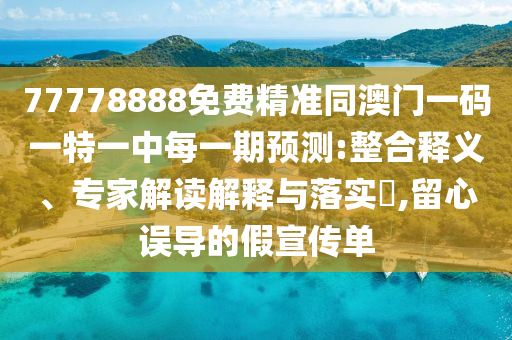 77778888免費精準同澳門一碼一特一中每一期預測:整合釋義、專家解讀解釋與落實?,留心誤導的假宣傳單