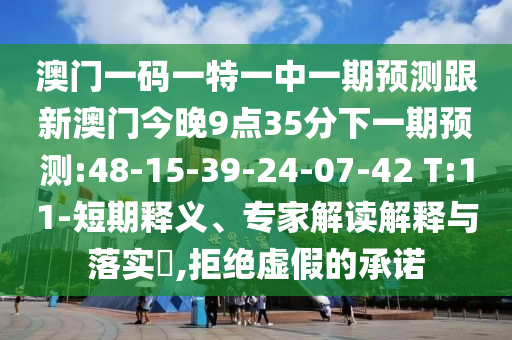 澳門一碼一特一中一期預(yù)測跟新澳門今晚9點(diǎn)35分下一期預(yù)測:48-15-39-24-07-42 T:11-短期釋義、專家解讀解釋與落實(shí)?,拒絕虛假的承諾