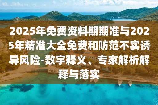 2025年免費(fèi)資料期期準(zhǔn)與2025年精準(zhǔn)大全免費(fèi)和防范不實(shí)誘導(dǎo)風(fēng)險-數(shù)字釋義、專家解析解釋與落實(shí)
