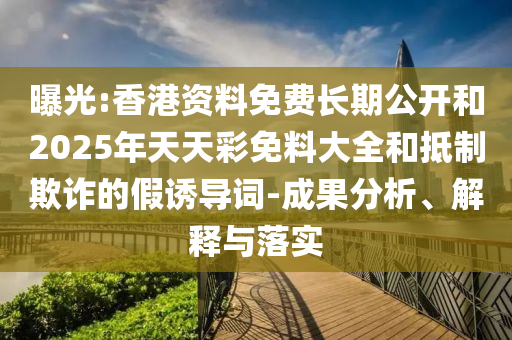 曝光:香港資料免費(fèi)長期公開和2025年天天彩免料大全和抵制欺詐的假誘導(dǎo)詞-成果分析、解釋與落實(shí)