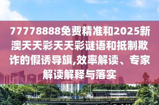 77778888免費(fèi)精準(zhǔn)和2025新澳天天彩天天彩謎語和抵制欺詐的假誘導(dǎo)旗,效率解讀、專家解讀解釋與落實