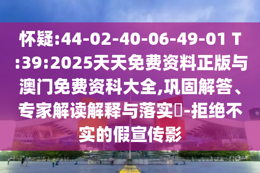 懷疑:44-02-40-06-49-01 T:39:2025天天免費資料正版與澳門免費資科大全,鞏固解答、專家解讀解釋與落實?-拒絕不實的假宣傳影