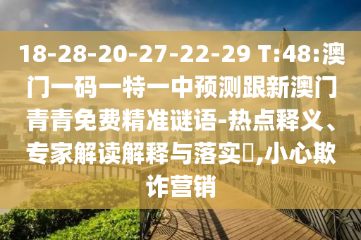 18-28-20-27-22-29 T:48:澳門一碼一特一中預(yù)測跟新澳門青青免費(fèi)精準(zhǔn)謎語-熱點(diǎn)釋義、專家解讀解釋與落實(shí)?,小心欺詐營銷