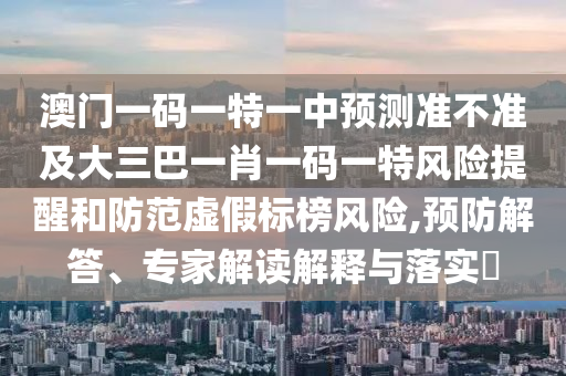 澳門(mén)一碼一特一中預(yù)測(cè)準(zhǔn)不準(zhǔn)及大三巴一肖一碼一特風(fēng)險(xiǎn)提醒和防范虛假標(biāo)榜風(fēng)險(xiǎn),預(yù)防解答、專(zhuān)家解讀解釋與落實(shí)?