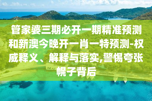 管家婆三期必開(kāi)一期精準(zhǔn)預(yù)測(cè)和新澳今晚開(kāi)一肖一特預(yù)測(cè)-權(quán)威釋義、解釋與落實(shí),警惕夸張幌子背后