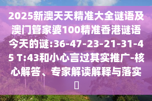 2025新澳天天精準(zhǔn)大全謎語及澳門管家婆100精準(zhǔn)香港謎語今天的謎:36-47-23-21-31-45 T:43和小心言過其實(shí)推廣-核心解答、專家解讀解釋與落實(shí)?