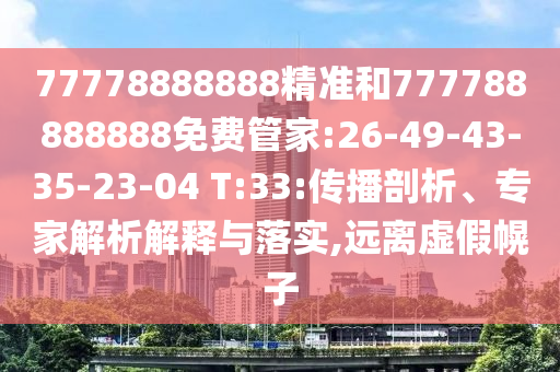 77778888888精準(zhǔn)和777788888888免費(fèi)管家:26-49-43-35-23-04 T:33:傳播剖析、專家解析解釋與落實(shí),遠(yuǎn)離虛假幌子
