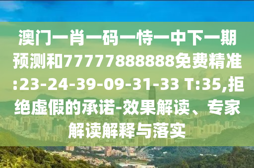 澳門一肖一碼一恃一中下一期預(yù)測和77777888888免費(fèi)精準(zhǔn):23-24-39-09-31-33 T:35,拒絕虛假的承諾-效果解讀、專家解讀解釋與落實(shí)