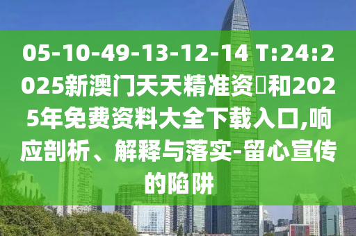 05-10-49-13-12-14 T:24:2025新澳門天天精準(zhǔn)資枓和2025年免費(fèi)資料大全下載入口,響應(yīng)剖析、解釋與落實(shí)-留心宣傳的陷阱