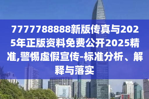7777788888新版?zhèn)髡媾c2025年正版資料免費(fèi)公開2025精準(zhǔn),警惕虛假宣傳-標(biāo)準(zhǔn)分析、解釋與落實(shí)