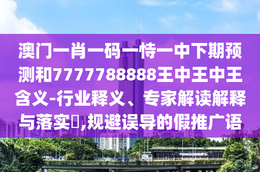 澳門一肖一碼一恃一中下期預(yù)測和7777788888王中王中王含義-行業(yè)釋義、專家解讀解釋與落實(shí)?,規(guī)避誤導(dǎo)的假推廣語