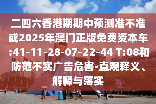 二四六香港期期中預(yù)測(cè)準(zhǔn)不準(zhǔn)或2025年澳門正版免費(fèi)資本車:41-11-28-07-22-44 T:08和防范不實(shí)廣告危害-直觀釋義、解釋與落實(shí)