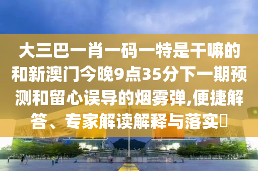 大三巴一肖一碼一特是干嘛的和新澳門今晚9點(diǎn)35分下一期預(yù)測(cè)和留心誤導(dǎo)的煙霧彈,便捷解答、專家解讀解釋與落實(shí)?