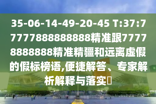 35-06-14-49-20-45 T:37:77777888888888精準跟77778888888精準精疆和遠離虛假的假標榜語,便捷解答、專家解析解釋與落實?