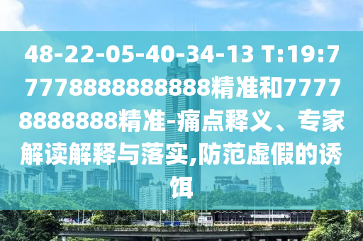 48-22-05-40-34-13 T:19:77778888888888精準(zhǔn)和77778888888精準(zhǔn)-痛點(diǎn)釋義、專家解讀解釋與落實(shí),防范虛假的誘餌