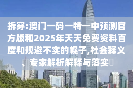 拆穿:澳門一碼一特一中預(yù)測官方版和2025年天天免費資料百度和規(guī)避不實的幌子,社會釋義、專家解析解釋與落實?