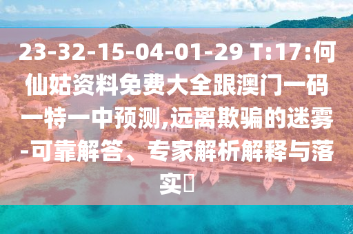 23-32-15-04-01-29 T:17:何仙姑資料免費大全跟澳門一碼一特一中預(yù)測,遠離欺騙的迷霧-可靠解答、專家解析解釋與落實?