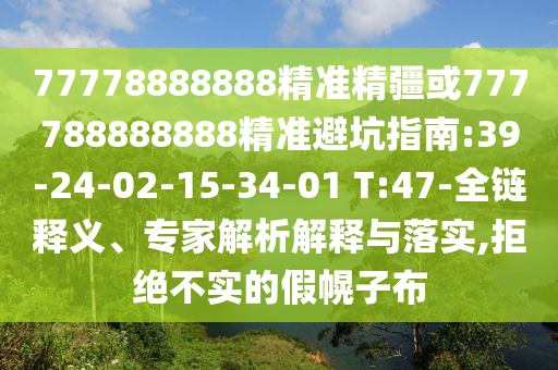 77778888888精準(zhǔn)精疆或777788888888精準(zhǔn)避坑指南:39-24-02-15-34-01 T:47-全鏈釋義、專(zhuān)家解析解釋與落實(shí),拒絕不實(shí)的假幌子布