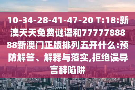 10-34-28-41-47-20 T:18:新澳天天免費謎語和7777788888新澳門正版排列五開什么:預防解答、解釋與落實,拒絕誤導言辭陷阱