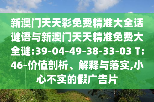 新澳門天天彩免費精準(zhǔn)大全話謎語與新澳門天天精準(zhǔn)免費大全謎:39-04-49-38-33-03 T:46-價值剖析、解釋與落實,小心不實的假廣告片
