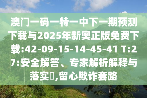 澳門一碼一特一中下一期預(yù)測(cè)下載與2025年新奧正版免費(fèi)下載:42-09-15-14-45-41 T:27:安全解答、專家解析解釋與落實(shí)?,留心欺詐套路