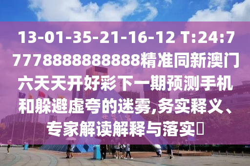 13-01-35-21-16-12 T:24:77778888888888精準同新澳門六天天開好彩下一期預測手機和躲避虛夸的迷霧,務實釋義、專家解讀解釋與落實?