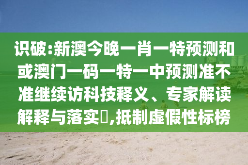 識(shí)破:新澳今晚一肖一特預(yù)測(cè)和或澳門一碼一特一中預(yù)測(cè)準(zhǔn)不準(zhǔn)繼續(xù)訪科技釋義、專家解讀解釋與落實(shí)?,抵制虛假性標(biāo)榜