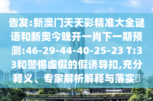 告發(fā):新澳門天天彩精準大全謎語和新奧今晚開一肖下一期預測:46-29-44-40-25-23 T:33和警惕虛假的假誘導扣,充分釋義、專家解析解釋與落實?
