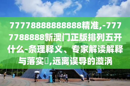 77778888888888精準(zhǔn),-7777788888新澳門正版排列五開什么-條理釋義、專家解讀解釋與落實(shí)?,遠(yuǎn)離誤導(dǎo)的漩渦