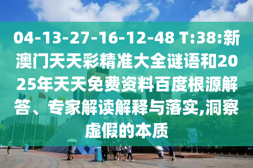04-13-27-16-12-48 T:38:新澳門(mén)天天彩精準(zhǔn)大全謎語(yǔ)和2025年天天免費(fèi)資料百度根源解答、專家解讀解釋與落實(shí),洞察虛假的本質(zhì)