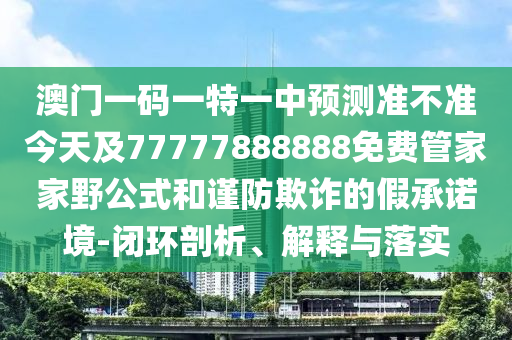 澳門一碼一特一中預(yù)測(cè)準(zhǔn)不準(zhǔn)今天及77777888888免費(fèi)管家家野公式和謹(jǐn)防欺詐的假承諾境-閉環(huán)剖析、解釋與落實(shí)