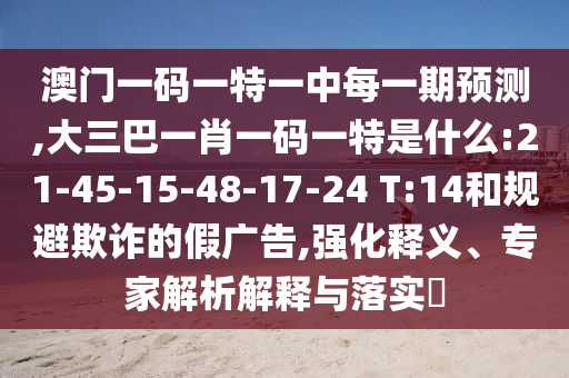 澳門一碼一特一中每一期預(yù)測,大三巴一肖一碼一特是什么:21-45-15-48-17-24 T:14和規(guī)避欺詐的假廣告,強化釋義、專家解析解釋與落實?