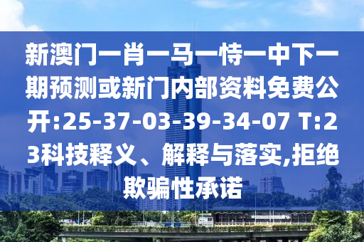 新澳門一肖一馬一恃一中下一期預(yù)測或新門內(nèi)部資料免費公開:25-37-03-39-34-07 T:23科技釋義、解釋與落實,拒絕欺騙性承諾