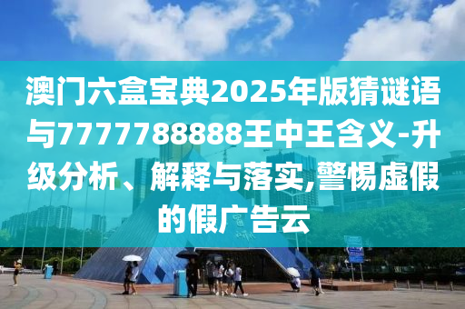 澳門(mén)六盒寶典2025年版猜謎語(yǔ)與7777788888王中王含義-升級(jí)分析、解釋與落實(shí),警惕虛假的假?gòu)V告云